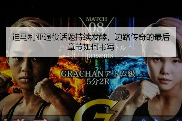迪马利亚退役话题持续发酵，边路传奇的最后章节如何书写