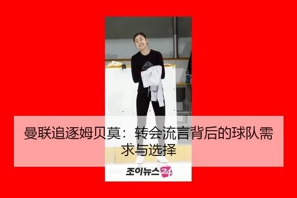 曼联追逐姆贝莫：转会流言背后的球队需求与选择