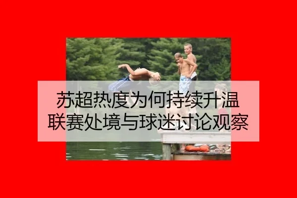 苏超热度为何持续升温 联赛处境与球迷讨论观察