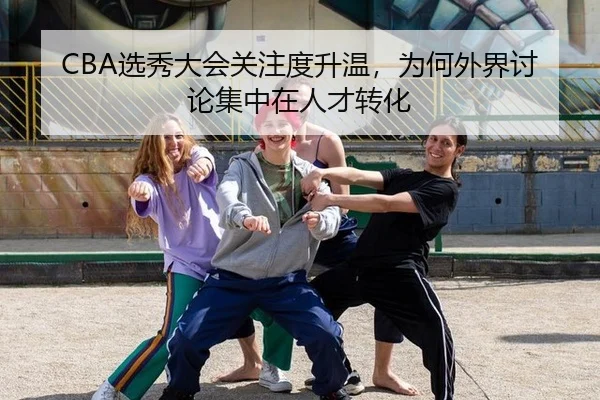 CBA选秀大会关注度升温，为何外界讨论集中在人才转化